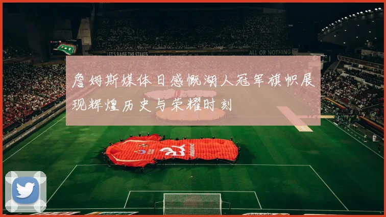 詹姆斯媒体日感慨湖人冠军旗帜展现辉煌历史与荣耀时刻